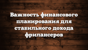 Важность финансового планирования для стабильного дохода фрилансеров