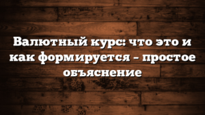 Валютный курс: что это и как формируется – простое объяснение