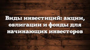 Виды инвестиций: акции, облигации и фонды для начинающих инвесторов