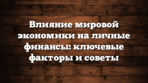 Влияние мировой экономики на личные финансы: ключевые факторы и советы