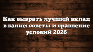 Как выбрать лучший вклад в банке: советы и сравнение условий 2026