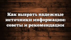 Как выбрать надежные источники информации: советы и рекомендации