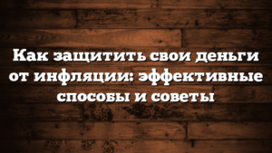 Как защитить свои деньги от инфляции: эффективные способы и советы
