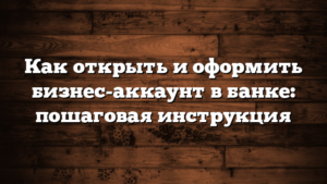 Как открыть и оформить бизнес-аккаунт в банке: пошаговая инструкция