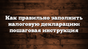 Как правильно заполнить налоговую декларацию: пошаговая инструкция