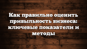 Как правильно оценить прибыльность бизнеса: ключевые показатели и методы
