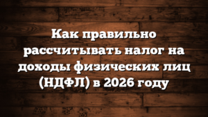 Как правильно рассчитывать налог на доходы физических лиц (НДФЛ) в 2026 году