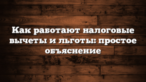 Как работают налоговые вычеты и льготы: простое объяснение