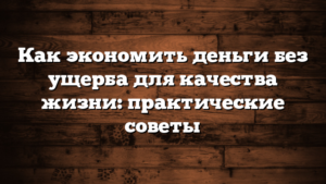 Как экономить деньги без ущерба для качества жизни: практические советы