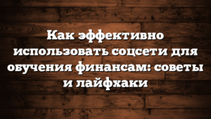 Как эффективно использовать соцсети для обучения финансам: советы и лайфхаки