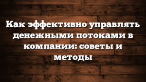 Как эффективно управлять денежными потоками в компании: советы и методы