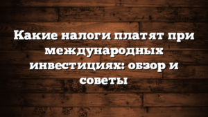 Какие налоги платят при международных инвестициях: обзор и советы