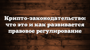 Крипто-законодательство: что это и как развивается правовое регулирование