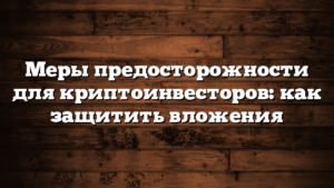 Меры предосторожности для криптоинвесторов: как защитить вложения