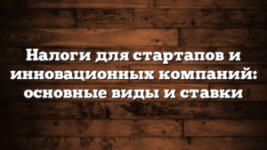 Налоги для стартапов и инновационных компаний: основные виды и ставки