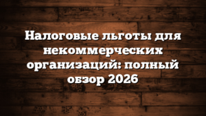 Налоговые льготы для некоммерческих организаций: полный обзор 2026