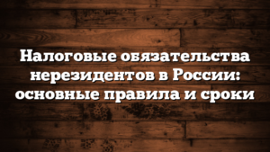 Налоговые обязательства нерезидентов в России: основные правила и сроки