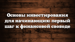 Основы инвестирования для начинающих: первый шаг к финансовой свободе