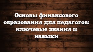 Основы финансового образования для педагогов: ключевые знания и навыки