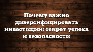 Почему важно диверсифицировать инвестиции: секрет успеха и безопасности