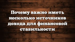 Почему важно иметь несколько источников дохода для финансовой стабильности