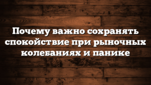 Почему важно сохранять спокойствие при рыночных колебаниях и панике