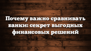 Почему важно сравнивать банки: секрет выгодных финансовых решений