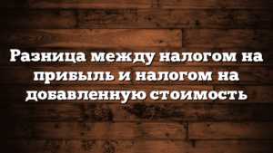 Разница между налогом на прибыль и налогом на добавленную стоимость