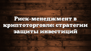 Риск-менеджмент в криптоторговле: стратегии защиты инвестиций
