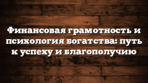 Финансовая грамотность и психология богатства: путь к успеху и благополучию