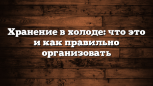 Хранение в холоде: что это и как правильно организовать