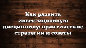 Как развить инвестиционную дисциплину: практические стратегии и советы