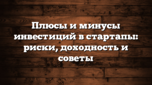 Плюсы и минусы инвестиций в стартапы: риски, доходность и советы