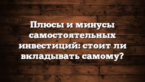 Плюсы и минусы самостоятельных инвестиций: стоит ли вкладывать самому?