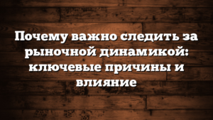 Почему важно следить за рыночной динамикой: ключевые причины и влияние