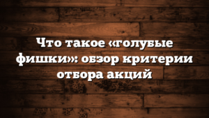 Что такое «голубые фишки»: обзор  критерии отбора акций